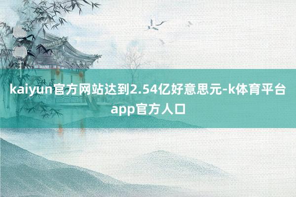 kaiyun官方网站达到2.54亿好意思元-k体育平台app官方人口