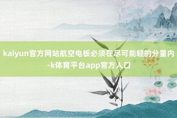 kaiyun官方网站航空电板必须在尽可能轻的分量内-k体育平台app官方人口
