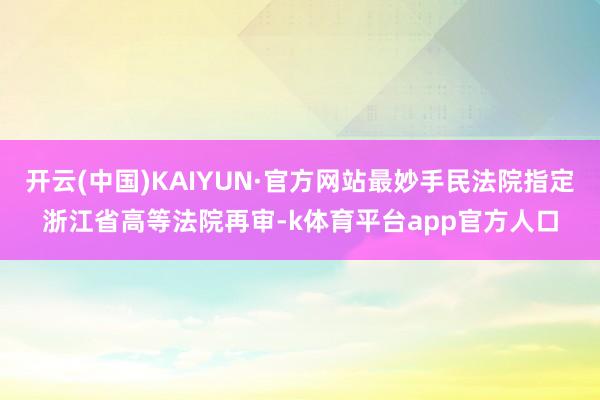 开云(中国)KAIYUN·官方网站最妙手民法院指定浙江省高等法院再审-k体育平台app官方人口