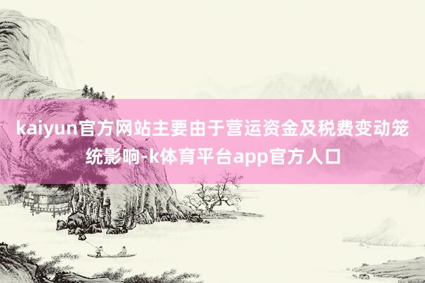kaiyun官方网站主要由于营运资金及税费变动笼统影响-k体育平台app官方人口