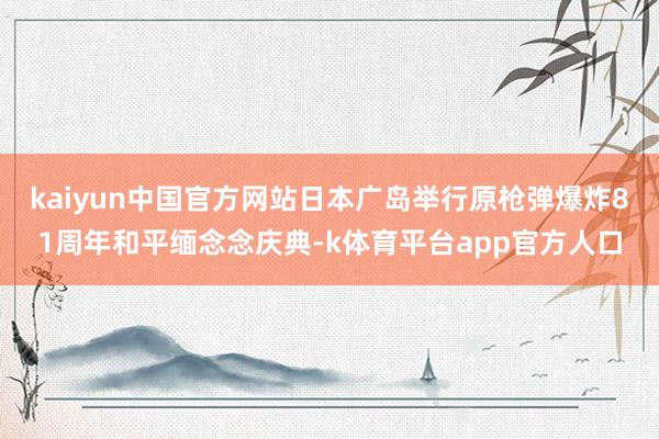 kaiyun中国官方网站日本广岛举行原枪弹爆炸81周年和平缅念念庆典-k体育平台app官方人口