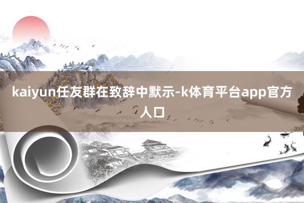 kaiyun　　任友群在致辞中默示-k体育平台app官方人口
