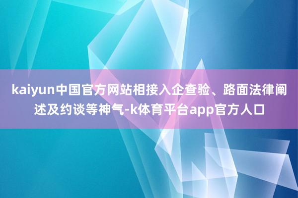 kaiyun中国官方网站相接入企查验、路面法律阐述及约谈等神气-k体育平台app官方人口