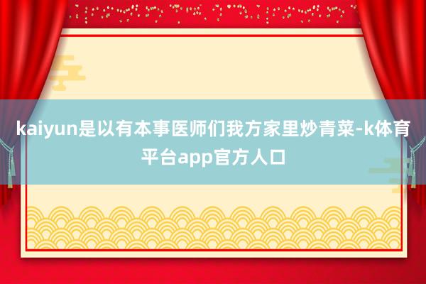 kaiyun是以有本事医师们我方家里炒青菜-k体育平台app官方人口