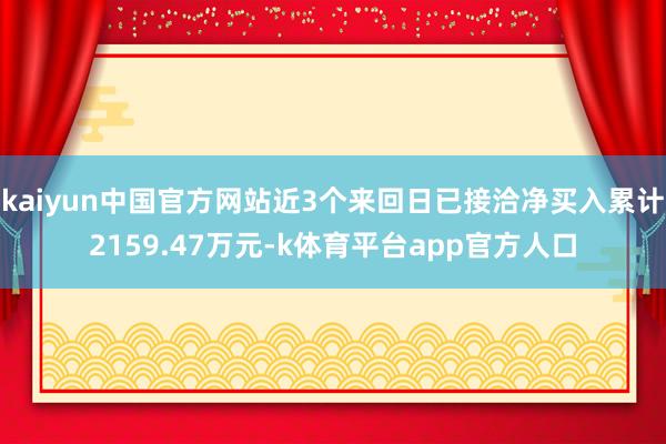kaiyun中国官方网站近3个来回日已接洽净买入累计2159.47万元-k体育平台app官方人口