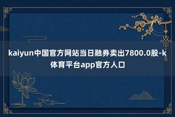 kaiyun中国官方网站当日融券卖出7800.0股-k体育平台app官方人口