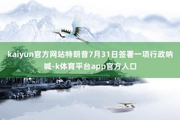 kaiyun官方网站　　特朗普7月31日签署一项行政呐喊-k体育平台app官方人口