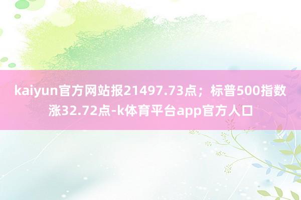 kaiyun官方网站报21497.73点；标普500指数涨32.72点-k体育平台app官方人口