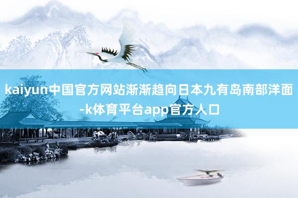 kaiyun中国官方网站渐渐趋向日本九有岛南部洋面-k体育平台app官方人口