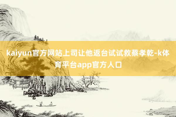 kaiyun官方网站上司让他返台试试救蔡孝乾-k体育平台app官方人口