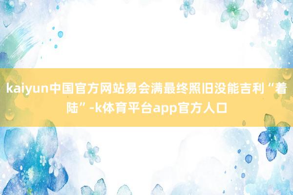 kaiyun中国官方网站易会满最终照旧没能吉利“着陆”-k体育平台app官方人口