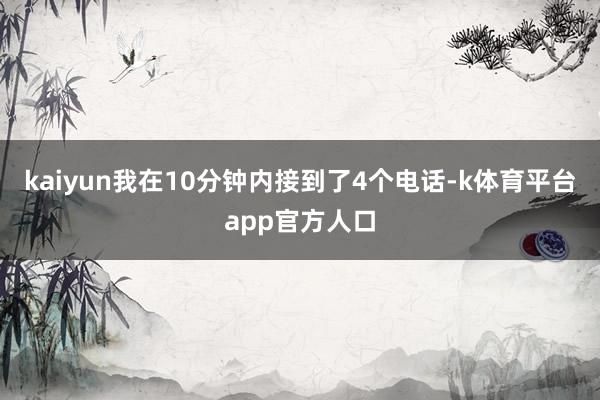 kaiyun我在10分钟内接到了4个电话-k体育平台app官方人口