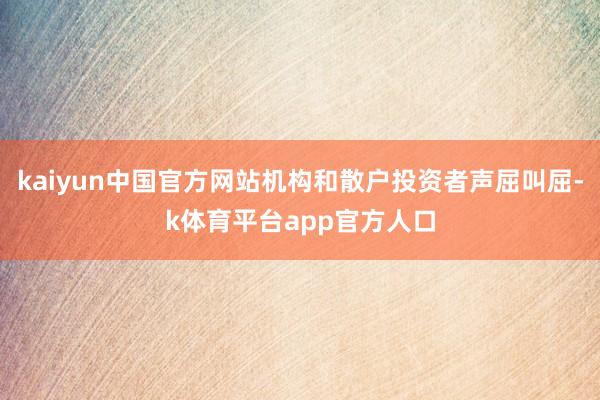 kaiyun中国官方网站机构和散户投资者声屈叫屈-k体育平台app官方人口