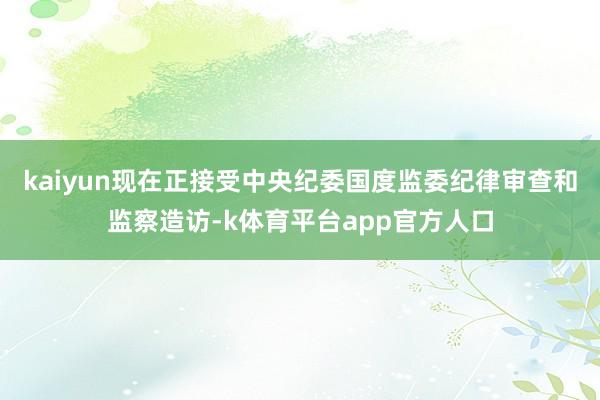kaiyun现在正接受中央纪委国度监委纪律审查和监察造访-k体育平台app官方人口