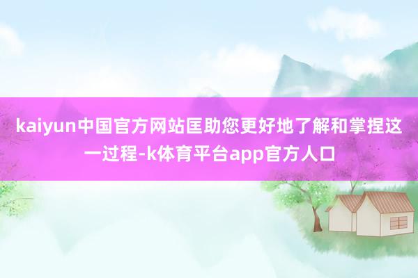 kaiyun中国官方网站匡助您更好地了解和掌捏这一过程-k体育平台app官方人口