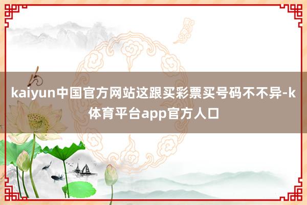 kaiyun中国官方网站这跟买彩票买号码不不异-k体育平台app官方人口
