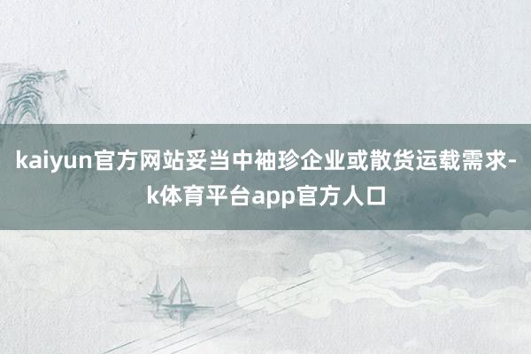 kaiyun官方网站妥当中袖珍企业或散货运载需求-k体育平台app官方人口