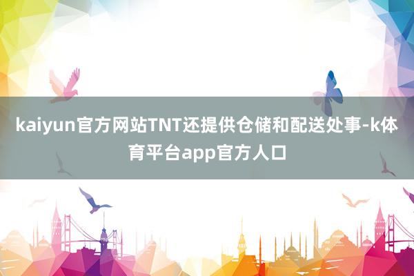 kaiyun官方网站TNT还提供仓储和配送处事-k体育平台app官方人口