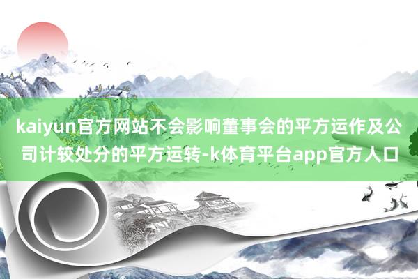 kaiyun官方网站不会影响董事会的平方运作及公司计较处分的平方运转-k体育平台app官方人口