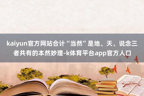 kaiyun官方网站合计“当然”是地、天、说念三者共有的本然妙理-k体育平台app官方人口