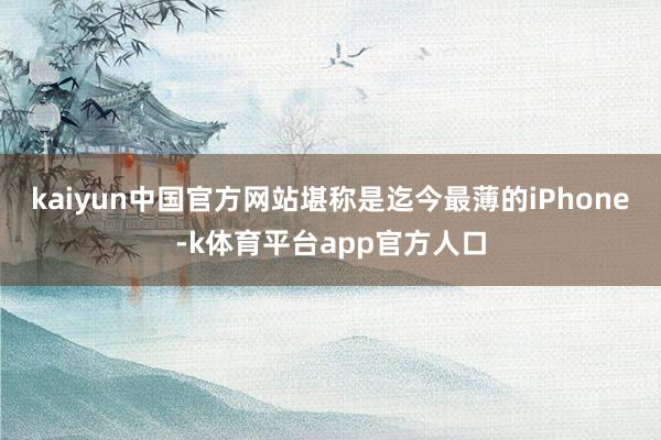 kaiyun中国官方网站堪称是迄今最薄的iPhone-k体育平台app官方人口