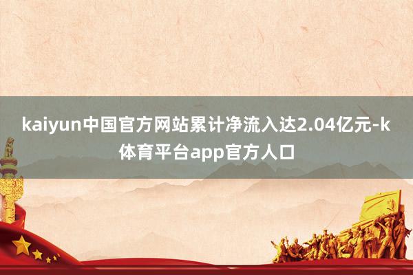 kaiyun中国官方网站累计净流入达2.04亿元-k体育平台app官方人口