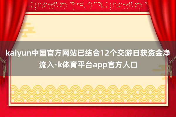 kaiyun中国官方网站已结合12个交游日获资金净流入-k体育平台app官方人口