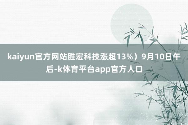 kaiyun官方网站胜宏科技涨超13%）9月10日午后-k体育平台app官方人口
