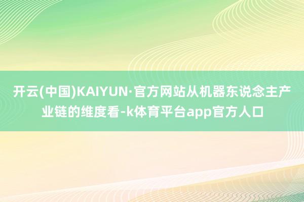 开云(中国)KAIYUN·官方网站从机器东说念主产业链的维度看-k体育平台app官方人口