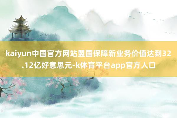 kaiyun中国官方网站盟国保障新业务价值达到32.12亿好意思元-k体育平台app官方人口