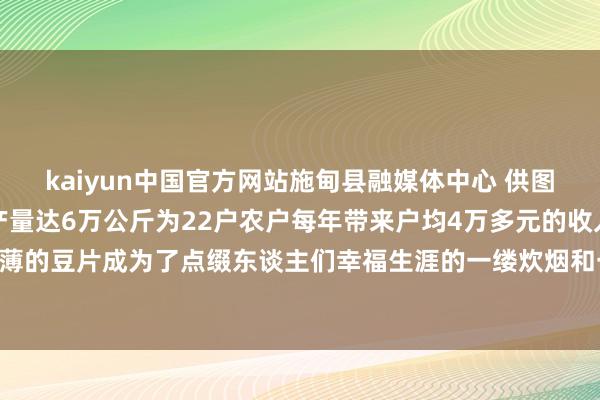 kaiyun中国官方网站施甸县融媒体中心 供图如今山脚村的干栏片年产量达6万公斤为22户农户每年带来户均4万多元的收入一派干栏一席宴这薄薄的豆片成为了点缀东谈主们幸福生涯的一缕炊烟和一抹乡愁发布于：云南省-k体育平台app官方人口