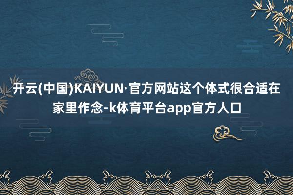 开云(中国)KAIYUN·官方网站这个体式很合适在家里作念-k体育平台app官方人口