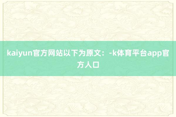 kaiyun官方网站以下为原文：-k体育平台app官方人口