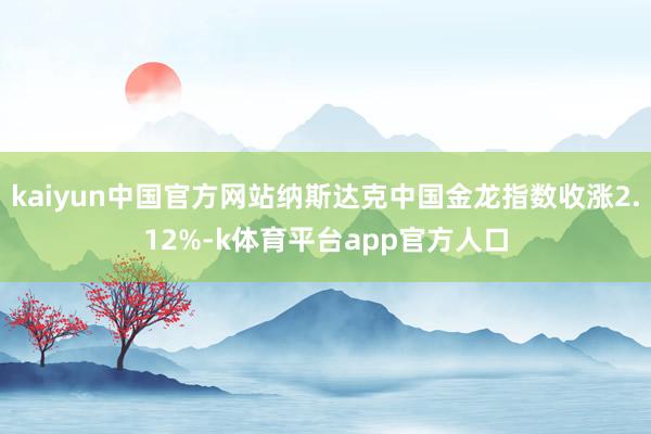 kaiyun中国官方网站纳斯达克中国金龙指数收涨2.12%-k体育平台app官方人口