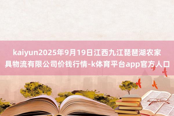 kaiyun2025年9月19日江西九江琵琶湖农家具物流有限公司价钱行情-k体育平台app官方人口