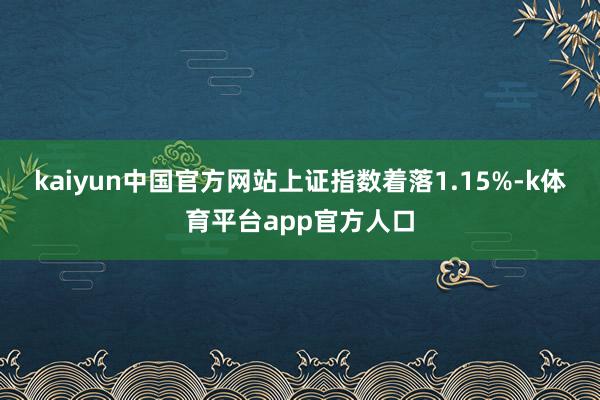 kaiyun中国官方网站上证指数着落1.15%-k体育平台app官方人口