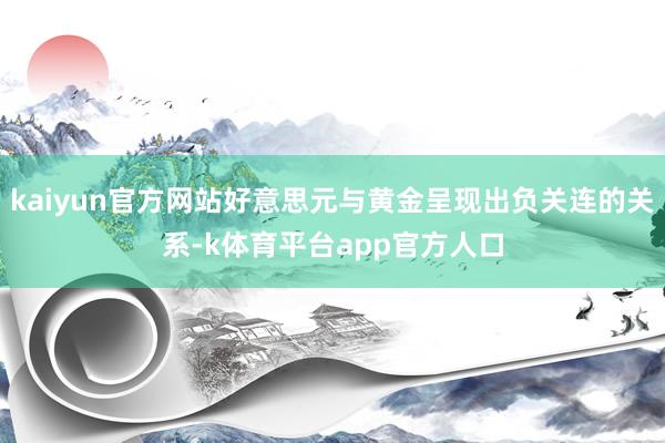 kaiyun官方网站好意思元与黄金呈现出负关连的关系-k体育平台app官方人口
