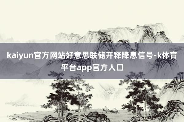 kaiyun官方网站好意思联储开释降息信号-k体育平台app官方人口