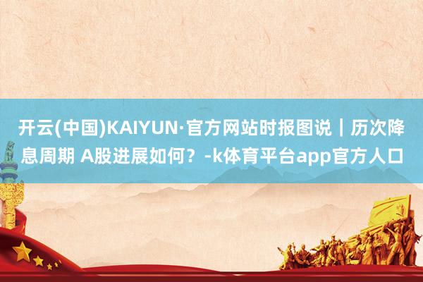 开云(中国)KAIYUN·官方网站时报图说｜历次降息周期 A股进展如何？-k体育平台app官方人口