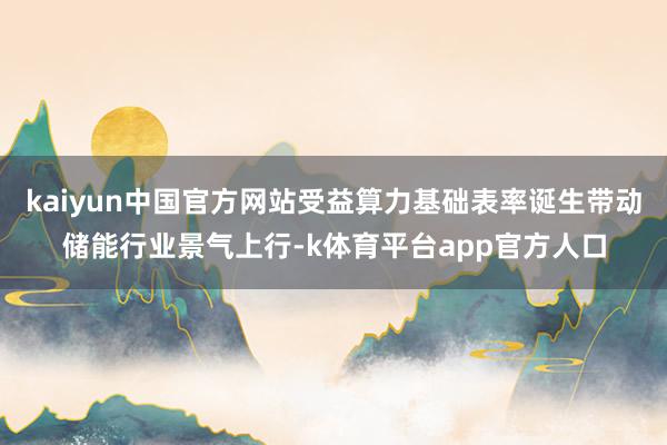 kaiyun中国官方网站受益算力基础表率诞生带动储能行业景气上行-k体育平台app官方人口