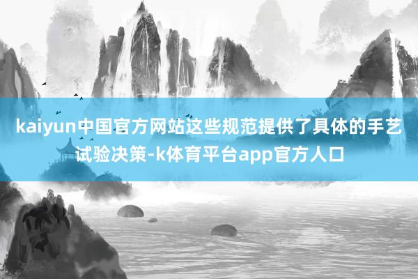 kaiyun中国官方网站这些规范提供了具体的手艺试验决策-k体育平台app官方人口