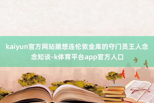 kaiyun官方网站臆想连伦敦金库的守门员王人念念知谈-k体育平台app官方人口