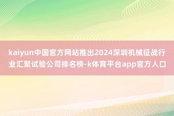 kaiyun中国官方网站推出2024深圳机械征战行业汇聚试验公司排名榜-k体育平台app官方人口