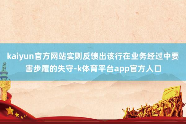 kaiyun官方网站实则反馈出该行在业务经过中要害步履的失守-k体育平台app官方人口