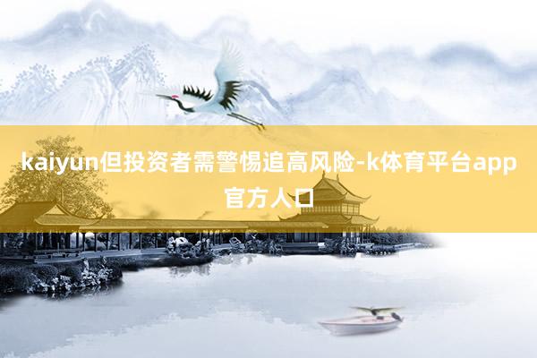 kaiyun但投资者需警惕追高风险-k体育平台app官方人口