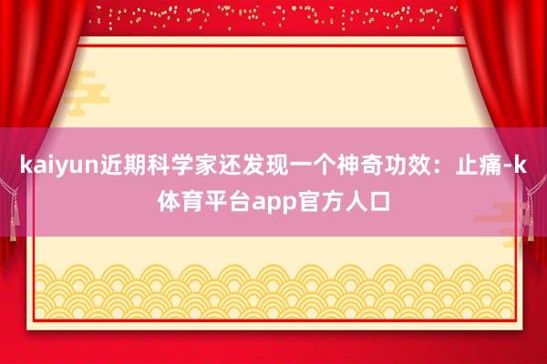 kaiyun近期科学家还发现一个神奇功效:止痛-k体育平台app官方人口