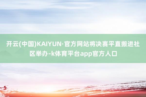 开云(中国)KAIYUN·官方网站将决赛平直搬进社区举办-k体育平台app官方人口