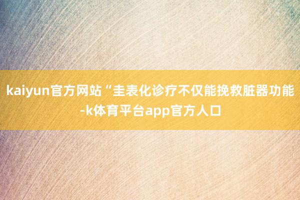 kaiyun官方网站“圭表化诊疗不仅能挽救脏器功能-k体育平台app官方人口