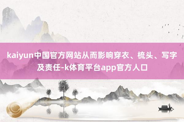 kaiyun中国官方网站从而影响穿衣、梳头、写字及责任-k体育平台app官方人口