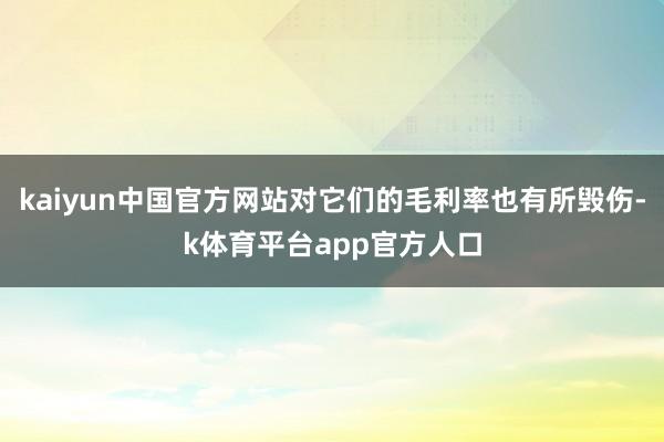 kaiyun中国官方网站对它们的毛利率也有所毁伤-k体育平台app官方人口